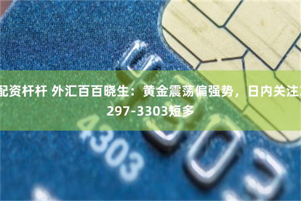 配资杆杆 外汇百百晓生：黄金震荡偏强势，日内关注3297-3303短多