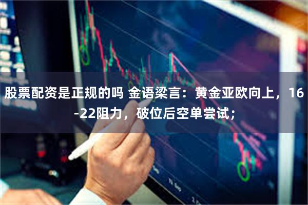 股票配资是正规的吗 金语梁言：黄金亚欧向上，16-22阻力，破位后空单尝试；