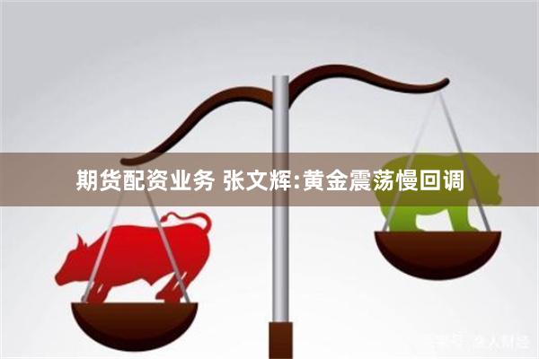期货配资业务 张文辉:黄金震荡慢回调