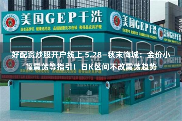 好配资炒股开户线上 5.28—秋末悔城：金价小幅震荡等指引！日K区间不改震荡趋势