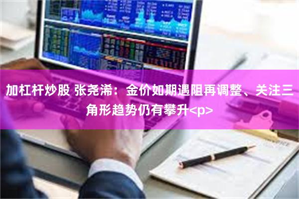 加杠杆炒股 张尧浠：金价如期遇阻再调整、关注三角形趋势仍有攀升<p>