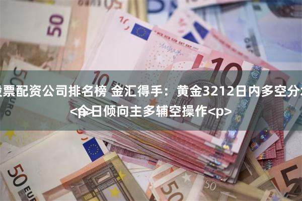 股票配资公司排名榜 金汇得手：黄金3212日内多空分水  今日倾向主多辅空操作<p><p>