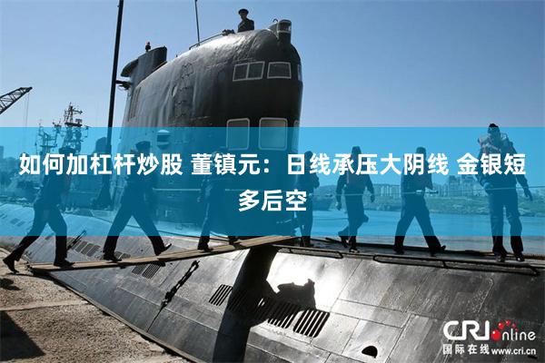 如何加杠杆炒股 董镇元：日线承压大阴线 金银短多后空
