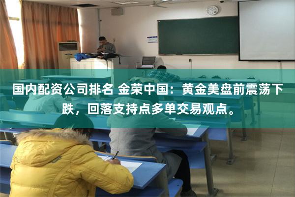 国内配资公司排名 金荣中国：黄金美盘前震荡下跌，回落支持点多单交易观点。