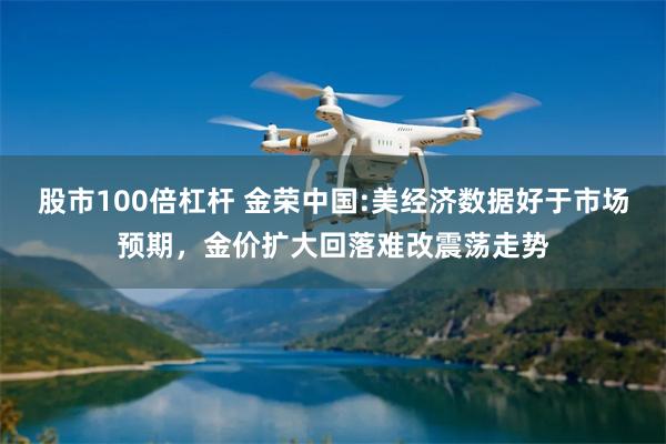 股市100倍杠杆 金荣中国:美经济数据好于市场预期，金价扩大回落难改震荡走势