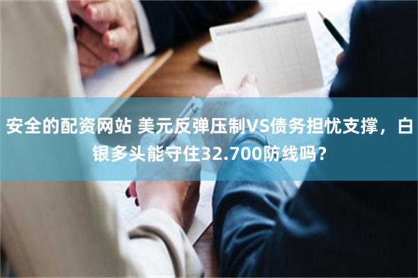 安全的配资网站 美元反弹压制VS债务担忧支撑，白银多头能守住32.700防线吗？