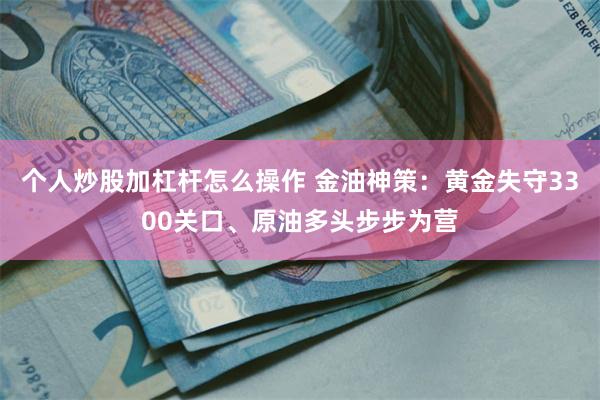 个人炒股加杠杆怎么操作 金油神策：黄金失守3300关口、原油多头步步为营