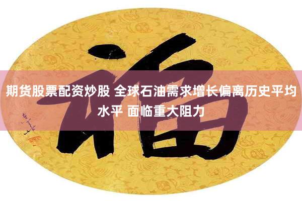 期货股票配资炒股 全球石油需求增长偏离历史平均水平 面临重大阻力