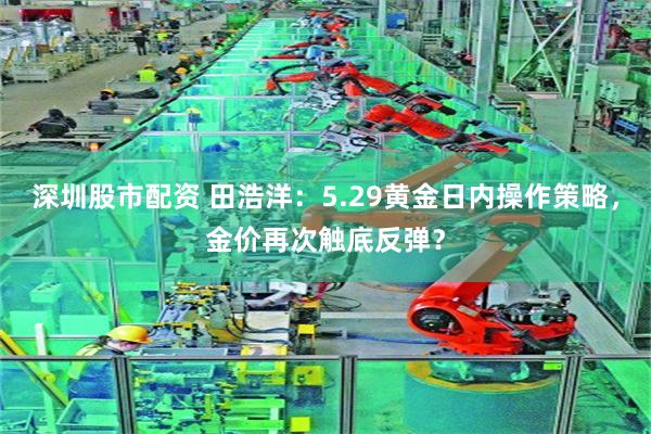 深圳股市配资 田浩洋：5.29黄金日内操作策略，金价再次触底反弹？