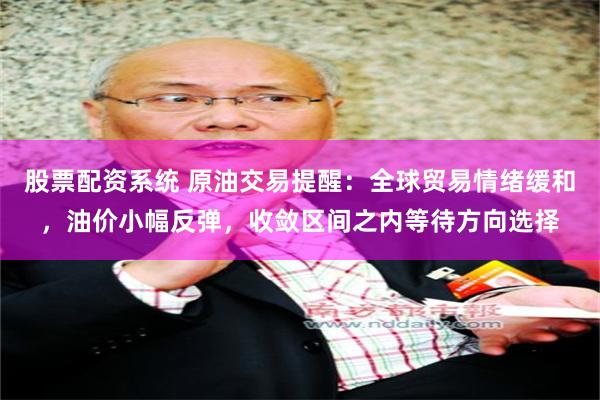 股票配资系统 原油交易提醒：全球贸易情绪缓和，油价小幅反弹，收敛区间之内等待方向选择