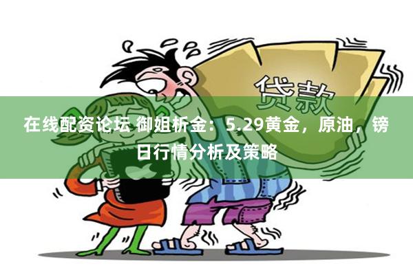在线配资论坛 御姐析金：5.29黄金，原油，镑日行情分析及策略