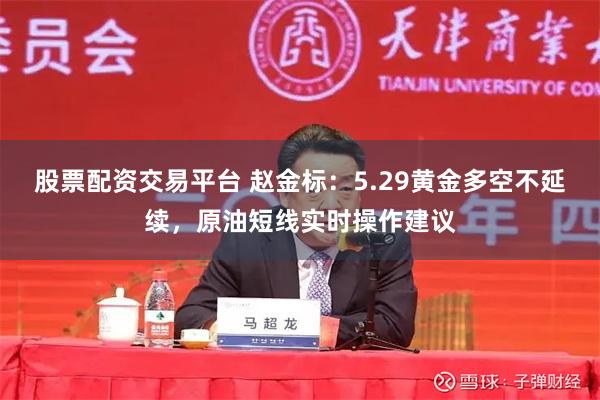 股票配资交易平台 赵金标：5.29黄金多空不延续，原油短线实时操作建议