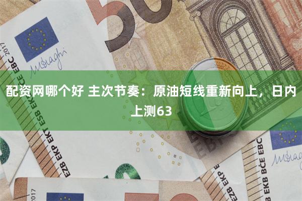 配资网哪个好 主次节奏：原油短线重新向上，日内上测63