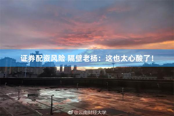 证券配资风险 隔壁老杨：这也太心酸了！