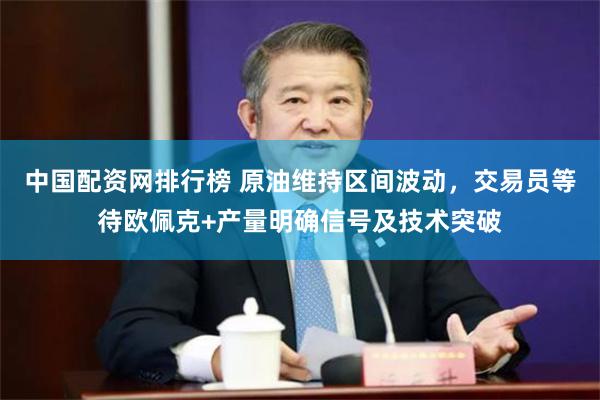 中国配资网排行榜 原油维持区间波动，交易员等待欧佩克+产量明确信号及技术突破
