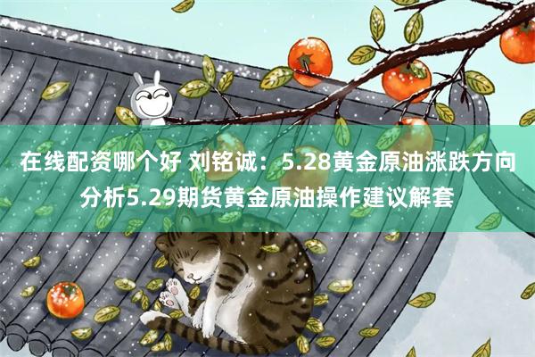 在线配资哪个好 刘铭诚：5.28黄金原油涨跌方向分析5.29期货黄金原油操作建议解套