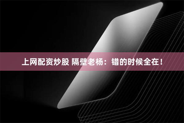 上网配资炒股 隔壁老杨：错的时候全在！