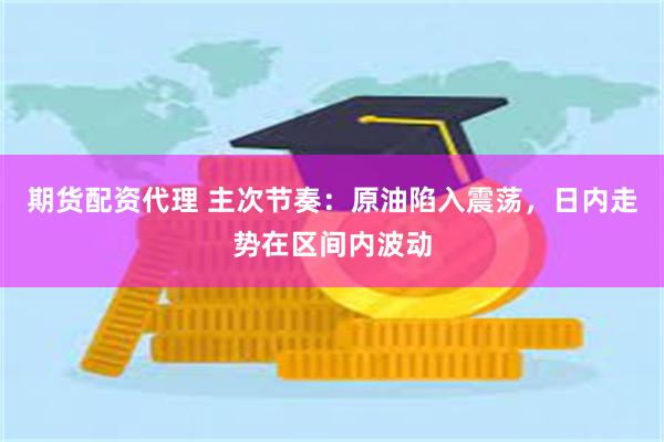 期货配资代理 主次节奏：原油陷入震荡，日内走势在区间内波动