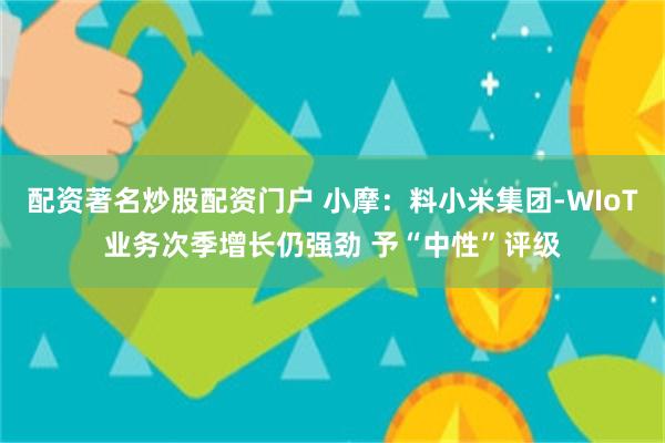配资著名炒股配资门户 小摩：料小米集团-WIoT业务次季增长仍强劲 予“中性”评级