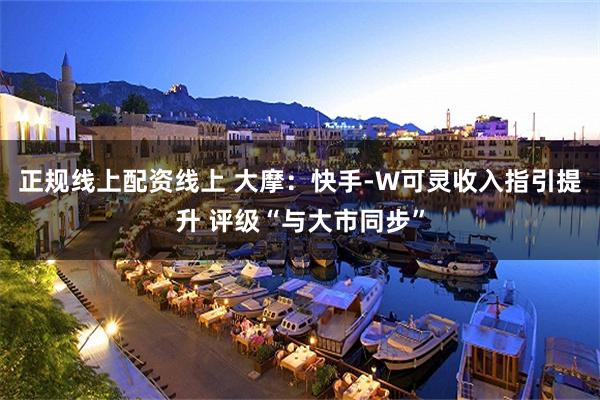 正规线上配资线上 大摩：快手-W可灵收入指引提升 评级“与大市同步”