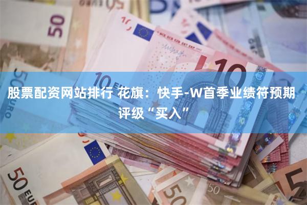 股票配资网站排行 花旗：快手-W首季业绩符预期 评级“买入”