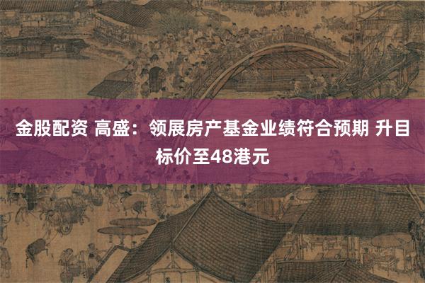 金股配资 高盛：领展房产基金业绩符合预期 升目标价至48港元