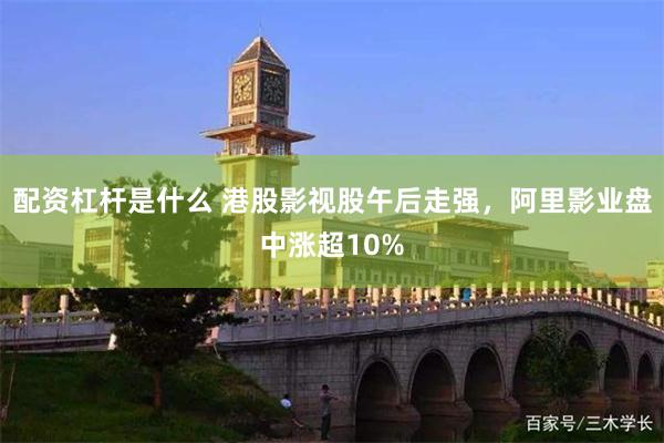 配资杠杆是什么 港股影视股午后走强，阿里影业盘中涨超10%