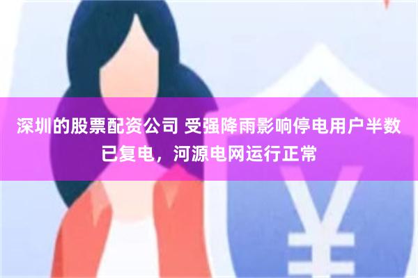 深圳的股票配资公司 受强降雨影响停电用户半数已复电，河源电网运行正常