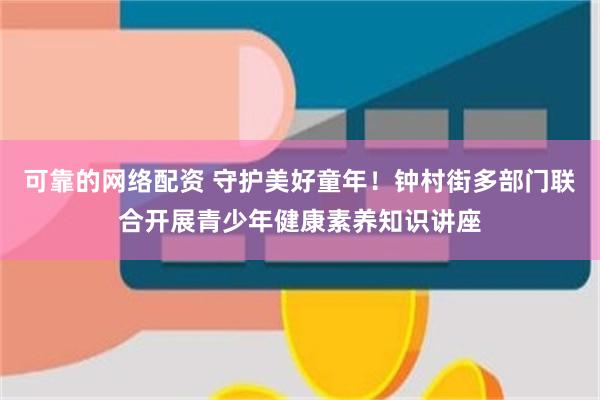 可靠的网络配资 守护美好童年！钟村街多部门联合开展青少年健康素养知识讲座