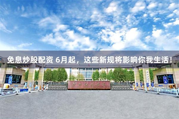 免息炒股配资 6月起，这些新规将影响你我生活！