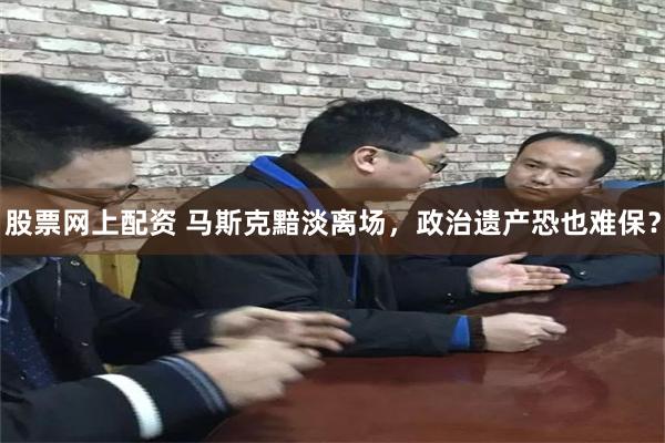 股票网上配资 马斯克黯淡离场，政治遗产恐也难保？