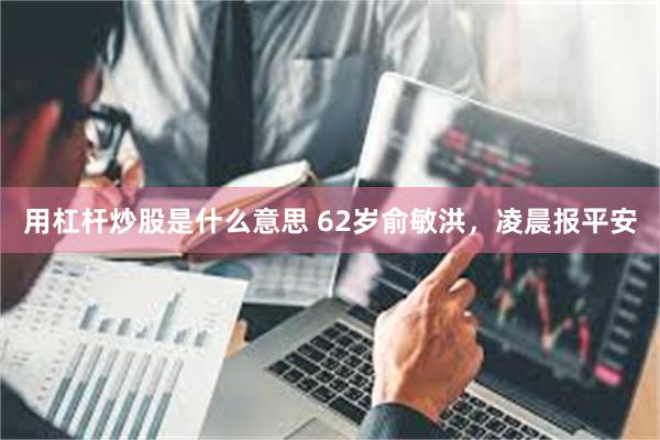 用杠杆炒股是什么意思 62岁俞敏洪，凌晨报平安