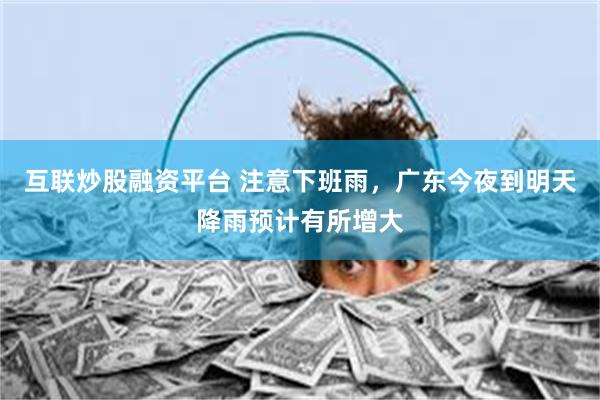互联炒股融资平台 注意下班雨，广东今夜到明天降雨预计有所增大
