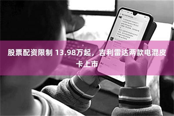 股票配资限制 13.98万起，吉利雷达两款电混皮卡上市