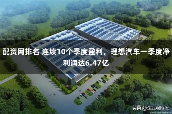 配资网排名 连续10个季度盈利，理想汽车一季度净利润达6.47亿