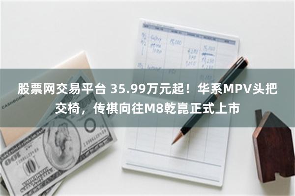 股票网交易平台 35.99万元起！华系MPV头把交椅，传祺向往M8乾崑正式上市