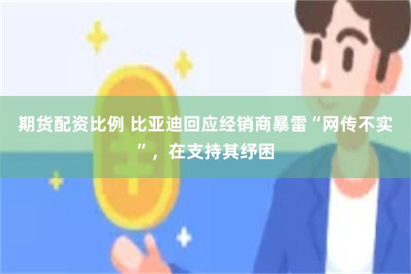 期货配资比例 比亚迪回应经销商暴雷“网传不实”，在支持其纾困