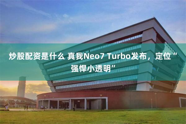 炒股配资是什么 真我Neo7 Turbo发布，定位“强悍小透明”