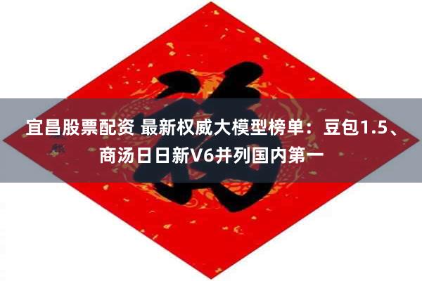宜昌股票配资 最新权威大模型榜单：豆包1.5、商汤日日新V6并列国内第一