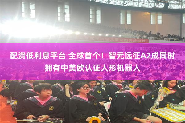 配资低利息平台 全球首个！智元远征A2成同时拥有中美欧认证人形机器人
