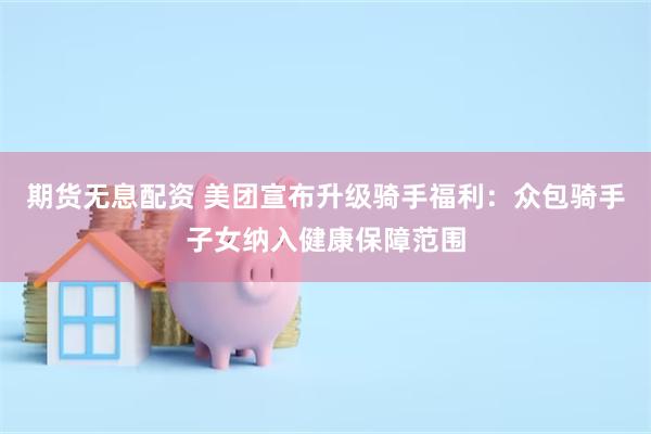 期货无息配资 美团宣布升级骑手福利：众包骑手子女纳入健康保障范围