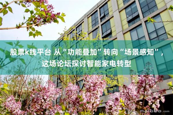 股票k线平台 从“功能叠加”转向“场景感知”，这场论坛探讨智能家电转型