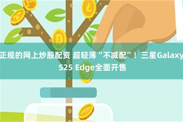 正规的网上炒股配资 超轻薄“不减配”！三星Galaxy S25 Edge全面开售
