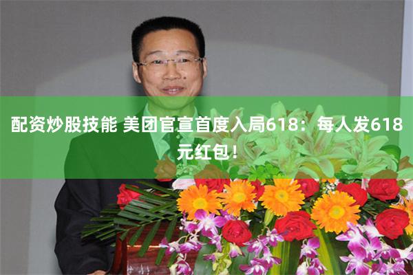 配资炒股技能 美团官宣首度入局618：每人发618元红包！
