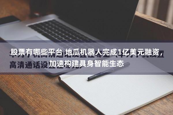 股票有哪些平台 地瓜机器人完成1亿美元融资，加速构建具身智能生态