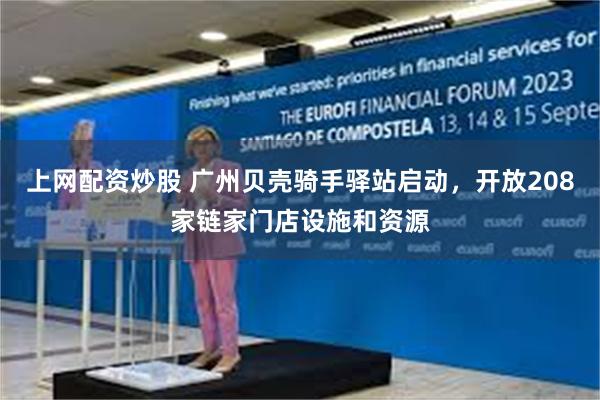 上网配资炒股 广州贝壳骑手驿站启动，开放208家链家门店设施和资源