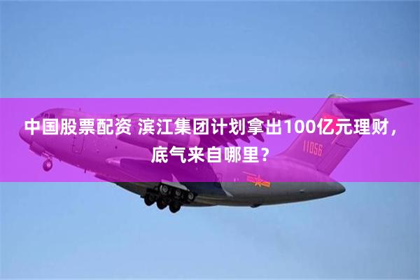 中国股票配资 滨江集团计划拿出100亿元理财，底气来自哪里？