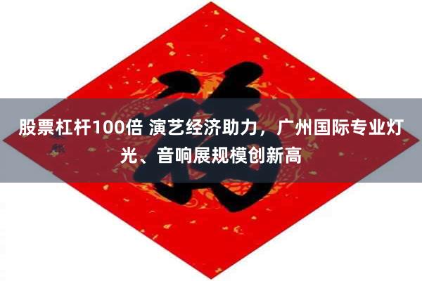 股票杠杆100倍 演艺经济助力，广州国际专业灯光、音响展规模创新高