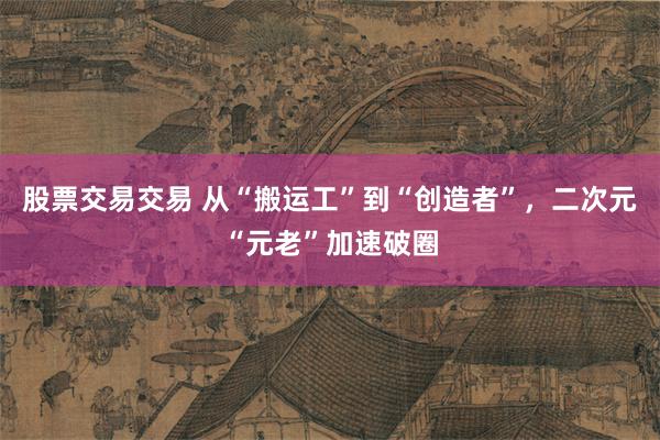 股票交易交易 从“搬运工”到“创造者”，二次元“元老”加速破圈