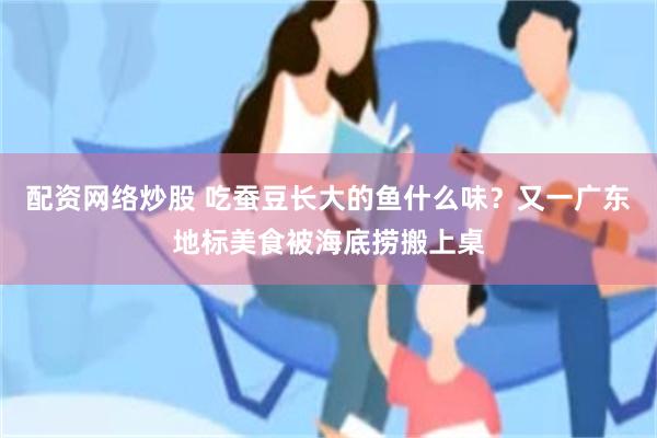配资网络炒股 吃蚕豆长大的鱼什么味？又一广东地标美食被海底捞搬上桌